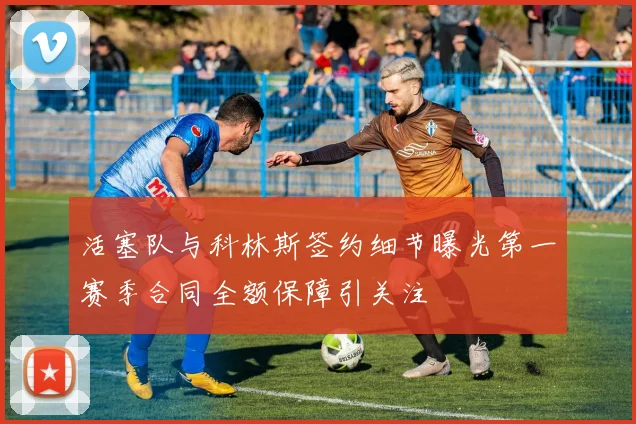 活塞队与科林斯签约细节曝光第一赛季合同全额保障引关注