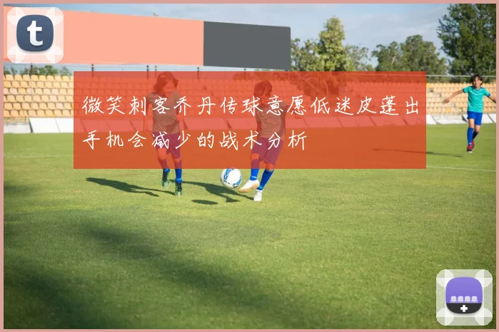 微笑刺客乔丹传球意愿低迷皮蓬出手机会减少的战术分析