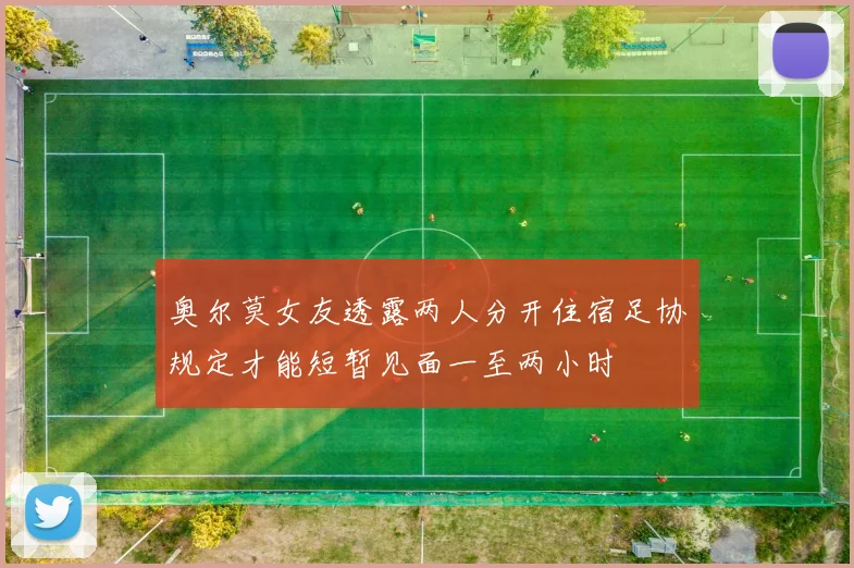 奥尔莫女友透露两人分开住宿足协规定才能短暂见面一至两小时