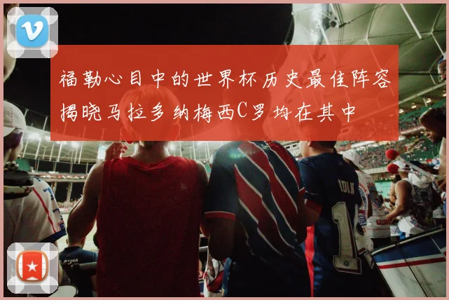 福勒心目中的世界杯历史最佳阵容揭晓马拉多纳梅西C罗均在其中