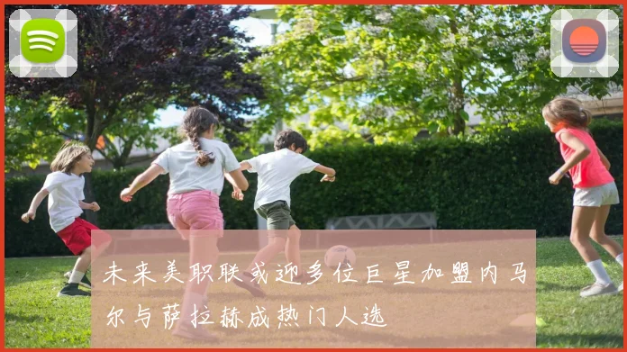 未来美职联或迎多位巨星加盟内马尔与萨拉赫成热门人选