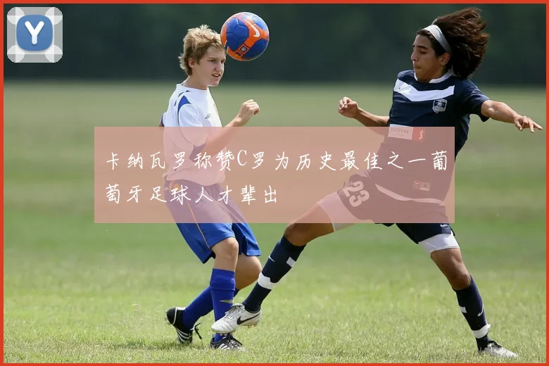 卡纳瓦罗称赞C罗为历史最佳之一葡萄牙足球人才辈出