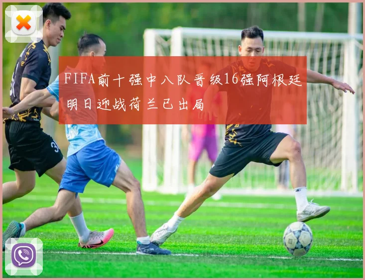 FIFA前十强中八队晋级16强阿根廷明日迎战荷兰已出局