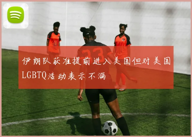 伊朗队获准提前进入美国但对美国LGBTQ活动表示不满