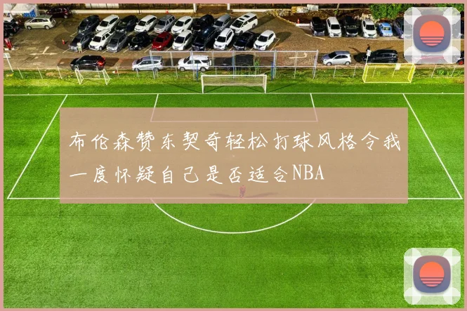 布伦森赞东契奇轻松打球风格令我一度怀疑自己是否适合NBA