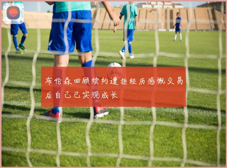 布伦森回顾续约遭拒经历感慨交易后自己已实现成长