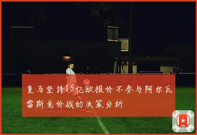 皇马坚持15亿欧报价不参与阿尔瓦雷斯竞价战的决策分析