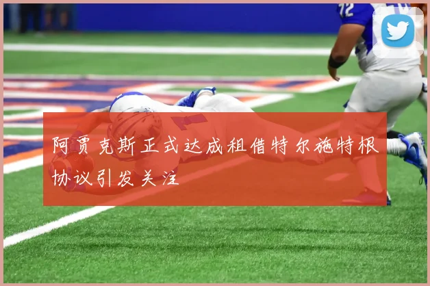 阿贾克斯正式达成租借特尔施特根协议引发关注