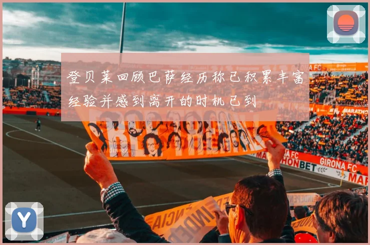 登贝莱回顾巴萨经历称已积累丰富经验并感到离开的时机已到