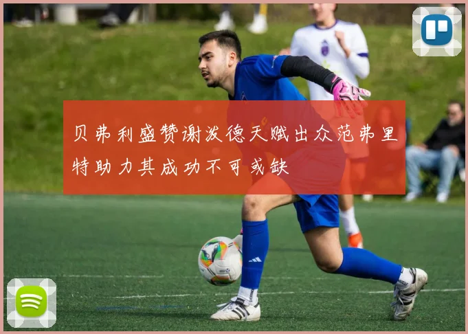 贝弗利盛赞谢泼德天赋出众范弗里特助力其成功不可或缺
