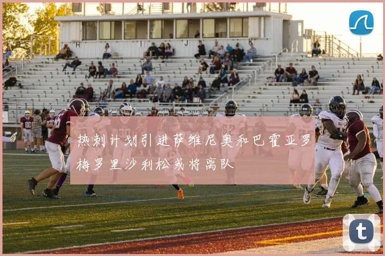 热刺计划引进萨维尼奥和巴霍亚罗梅罗里沙利松或将离队