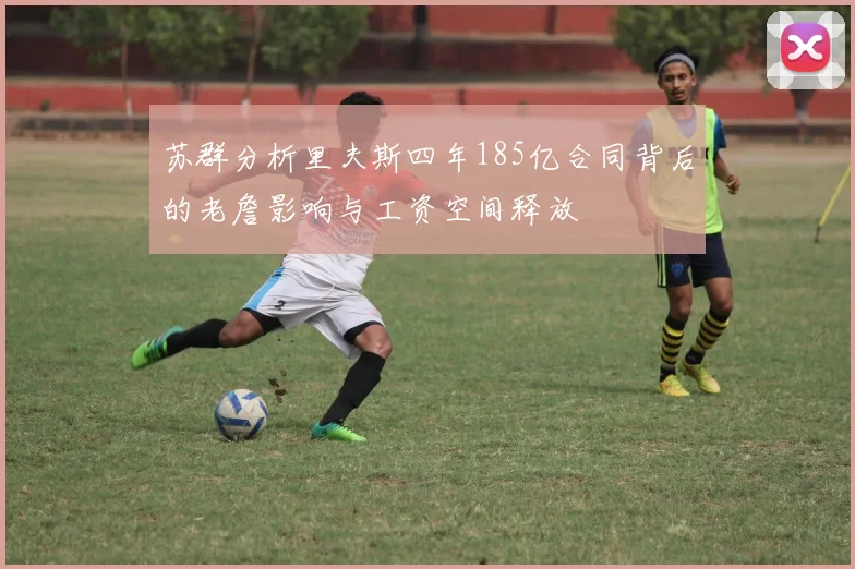 苏群分析里夫斯四年185亿合同背后的老詹影响与工资空间释放