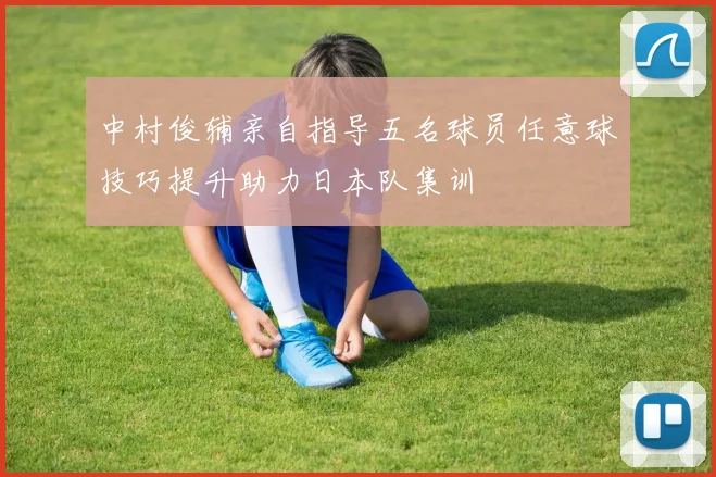 中村俊辅亲自指导五名球员任意球技巧提升助力日本队集训