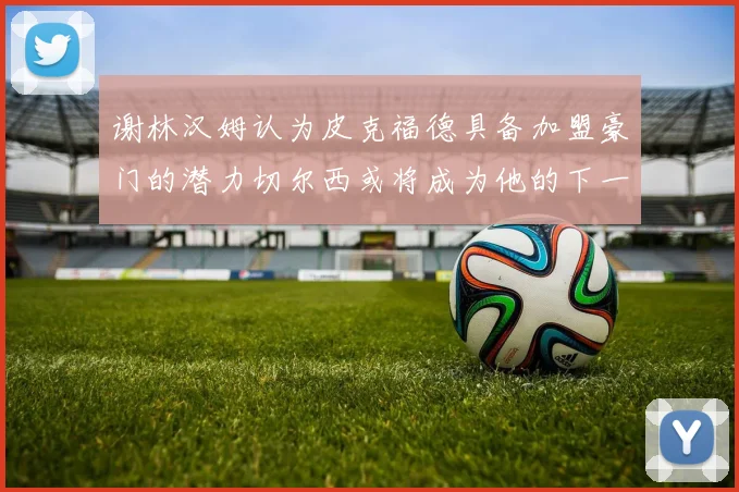 谢林汉姆认为皮克福德具备加盟豪门的潜力切尔西或将成为他的下一个选择