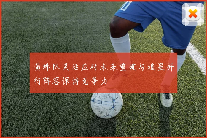 黄蜂队灵活应对未来重建与追星并行阵容保持竞争力