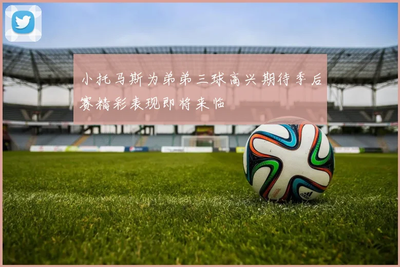 小托马斯为弟弟三球高兴期待季后赛精彩表现即将来临