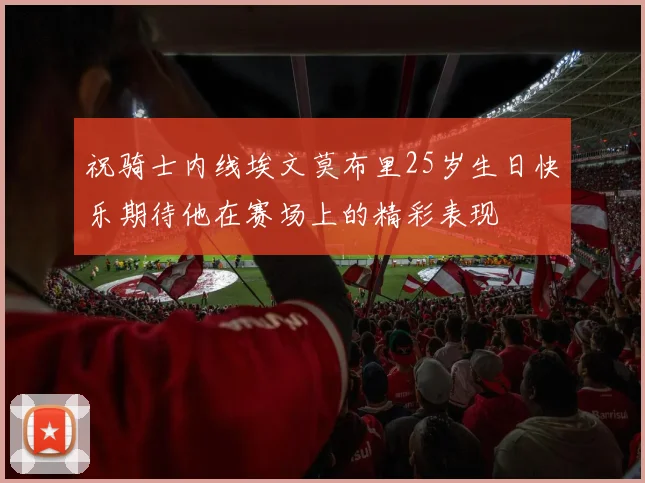 祝骑士内线埃文莫布里25岁生日快乐期待他在赛场上的精彩表现